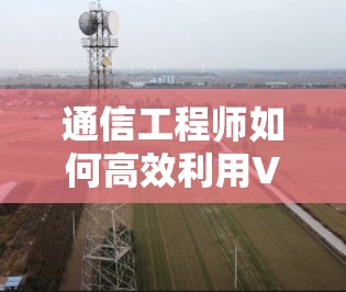 通信工程师如何高效利用VPN远程访问工具 通信工程师如何高效利用VPN远程访问工具