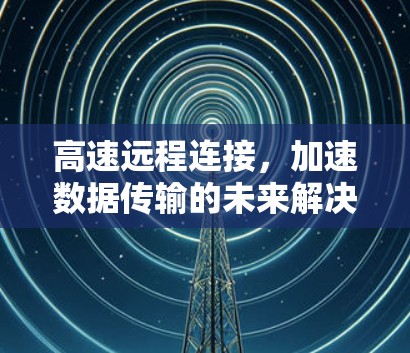 高速远程连接,加速数据传输的未来解决方案 高速远程连接,加速数据传输的未来解决方案