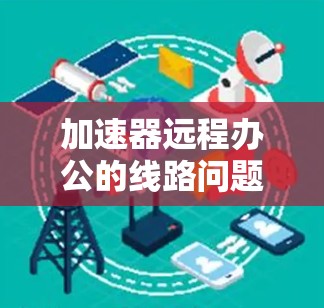 加速器远程办公的线路问题可以通过以下详细分析和解决步骤来有效应对 加速器远程办公的线路问题可以通过以下详细分析和解决步骤来有效应对