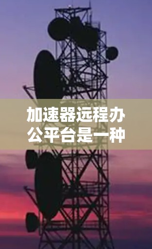 加速器远程办公平台是一种帮助远程办公用户优化网络连接、提升工作效率的工具。以下是对该主题的分步说明 加速器远程办公平台是一种帮助远程办公用户优化网络连接、提升工作效率的工具。以下是对该主题的分步说明