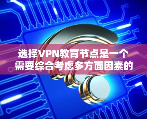 选择VPN教育节点是一个需要综合考虑多方面因素的复杂过程。以下是一些步骤性的指导方针,帮助您做出明智的选择 选择VPN教育节点是一个需要综合考虑多方面因素的复杂过程。以下是一些步骤性的指导方针,帮助您做出明智的选择