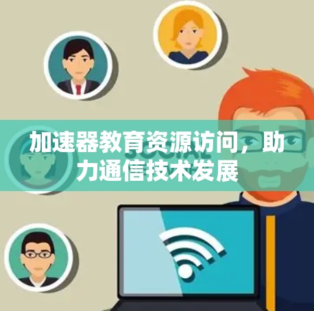 加速器教育资源访问,助力通信技术发展 加速器教育资源访问,助力通信技术发展