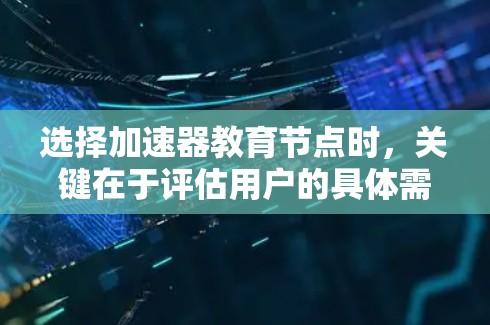 选择加速器教育节点时,关键在于评估用户的具体需求和目标。以下是一个结构化的建议,帮助用户根据自己的情况做出明智的选择 选择加速器教育节点时,关键在于评估用户的具体需求和目标。以下是一个结构化的建议,帮助用户根据自己的情况做出明智的选择
