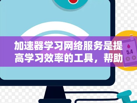 加速器学习网络服务是提高学习效率的工具,帮助学生更快地完成学习任务。以下是对加速器学习网络服务的详细分析 加速器学习网络服务是提高学习效率的工具,帮助学生更快地完成学习任务。以下是对加速器学习网络服务的详细分析