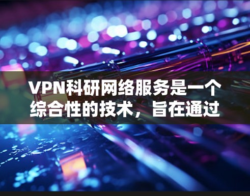 VPN科研网络服务是一个综合性的技术,旨在通过网络连接到外部服务器,帮助科研人员访问国际资源和数据。以下是详细的总结和建议 VPN科研网络服务是一个综合性的技术,旨在通过网络连接到外部服务器,帮助科研人员访问国际资源和数据。以下是详细的总结和建议