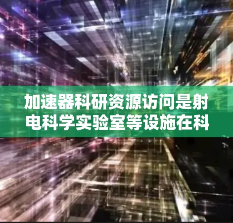 加速器科研资源访问是射电科学实验室等设施在科研领域的重要组成部分,旨在提供先进的数据处理、实验和分析工具,支持全球科研合作和创新。以下是对加速器资源访问的详细分析 加速器科研资源访问是射电科学实验室等设施在科研领域的重要组成部分,旨在提供先进的数据处理、实验和分析工具,支持全球科研合作和创新。以下是对加速器资源访问的详细分析