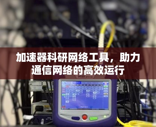 加速器科研网络工具,助力通信网络的高效运行 加速器科研网络工具,助力通信网络的高效运行
