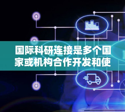 国际科研连接是多个国家或机构合作开发和使用加速器设备,共同进行粒子物理研究的项目形式。这些连接通常旨在提高研究效率和结果准确性,促进国际间的科研交流。以下是对国际科研连接的详细分析 国际科研连接是多个国家或机构合作开发和使用加速器设备,共同进行粒子物理研究的项目形式。这些连接通常旨在提高研究效率和结果准确性,促进国际间的科研交流。以下是对国际科研连接的详细分析