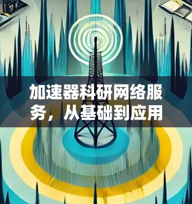 加速器科研网络服务,从基础到应用的创新 加速器科研网络服务,从基础到应用的创新