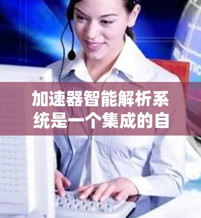 加速器智能解析系统是一个集成的自动化工具，旨在提升程序和系统的运行效率。以下是对该系统的详细分析