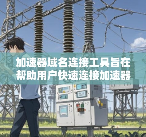 加速器域名连接工具旨在帮助用户快速连接加速器的域名和目标域名，以优化网站访问速度。以下是关于该工具的详细介绍