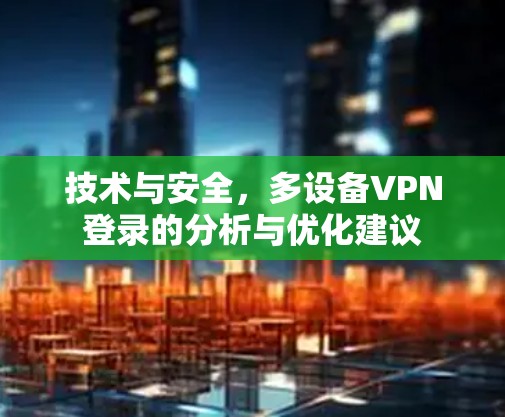 技术与安全,多设备VPN登录的分析与优化建议 技术与安全,多设备VPN登录的分析与优化建议