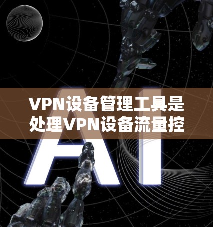 VPN设备管理工具是处理VPN设备流量控制和管理的重要工具,根据不同的需求和技术特点,可以选择多种类型的工具。以下是综合考虑后,各个工具的分析和推荐 VPN设备管理工具是处理VPN设备流量控制和管理的重要工具,根据不同的需求和技术特点,可以选择多种类型的工具。以下是综合考虑后,各个工具的分析和推荐