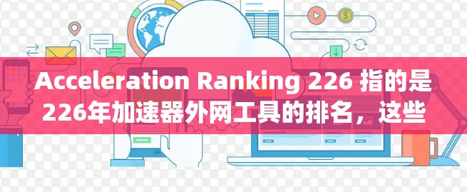 Acceleration Ranking 226 指的是226年加速器外网工具的排名,这些工具通常用于互联网加速,提供多种功能,如IP转换、数据包简化等。以下是对这些工具的详细评价和排名 Acceleration Ranking 226 指的是226年加速器外网工具的排名,这些工具通常用于互联网加速,提供多种功能,如IP转换、数据包简化等。以下是对这些工具的详细评价和排名