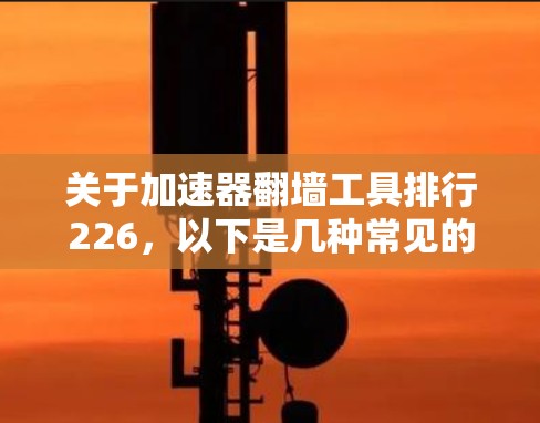关于加速器翻墙工具排行226,以下是几种常见的翻墙工具及其特点,供您参考 关于加速器翻墙工具排行226,以下是几种常见的翻墙工具及其特点,供您参考