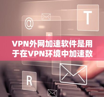 VPN外网加速软件是用于在VPN环境中加速数据传输或连接到VPN外网的工具。以下是关于这些软件的详细信息 VPN外网加速软件是用于在VPN环境中加速数据传输或连接到VPN外网的工具。以下是关于这些软件的详细信息