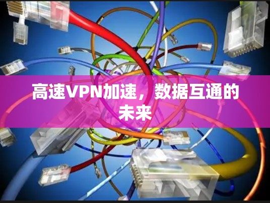 高速VPN加速,数据互通的未来 高速VPN加速,数据互通的未来