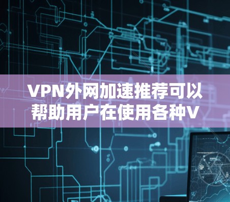 VPN外网加速推荐可以帮助用户在使用各种VPN服务时更快地访问内容,尤其是当需要在不同的国家或地区使用时。以下是一些综合性的VPN外网加速推荐,适合大多数用户 VPN外网加速推荐可以帮助用户在使用各种VPN服务时更快地访问内容,尤其是当需要在不同的国家或地区使用时。以下是一些综合性的VPN外网加速推荐,适合大多数用户