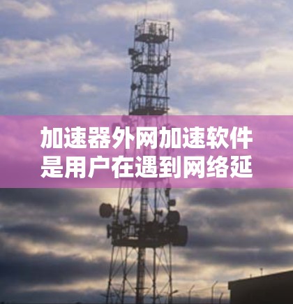 加速器外网加速软件是用户在遇到网络延迟问题时常用的工具,以下是几种常见的加速软件推荐,帮助您提升网络速度 加速器外网加速软件是用户在遇到网络延迟问题时常用的工具,以下是几种常见的加速软件推荐,帮助您提升网络速度