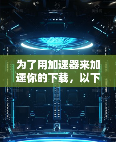 为了用加速器来加速你的下载,以下是一步步的指南 为了用加速器来加速你的下载,以下是一步步的指南