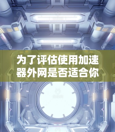 为了评估使用加速器外网是否适合你的网络加速需求,以下是一个结构化的总结和建议 为了评估使用加速器外网是否适合你的网络加速需求,以下是一个结构化的总结和建议