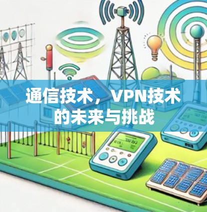 通信技术,VPN技术的未来与挑战 通信技术,VPN技术的未来与挑战
