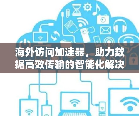 海外访问加速器,助力数据高效传输的智能化解决方案 海外访问加速器,助力数据高效传输的智能化解决方案