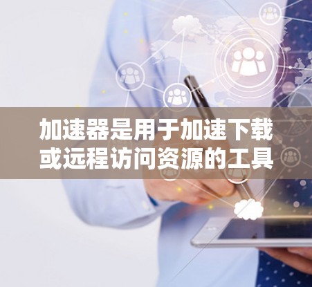 加速器是用于加速下载或远程访问资源的工具。海外访问平台则指使用加速器进行远程访问的服务器或服务。以下是找到和使用海外访问平台的步骤 加速器是用于加速下载或远程访问资源的工具。海外访问平台则指使用加速器进行远程访问的服务器或服务。以下是找到和使用海外访问平台的步骤