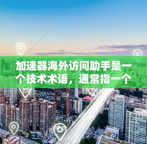 加速器海外访问助手是一个技术术语,通常指一个能够加速用户在海外访问的数据传输或资源获取的工具或设备。以下是对该概念的详细分析和解释 加速器海外访问助手是一个技术术语,通常指一个能够加速用户在海外访问的数据传输或资源获取的工具或设备。以下是对该概念的详细分析和解释