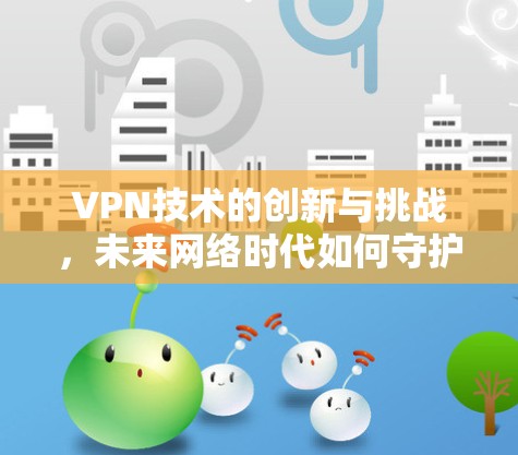 VPN技术的创新与挑战,未来网络时代如何守护个人隐私 VPN技术的创新与挑战,未来网络时代如何守护个人隐私
