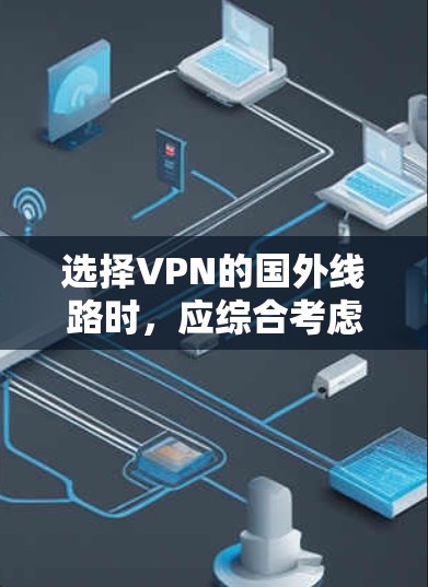 选择VPN的国外线路时,应综合考虑以下因素 选择VPN的国外线路时,应综合考虑以下因素