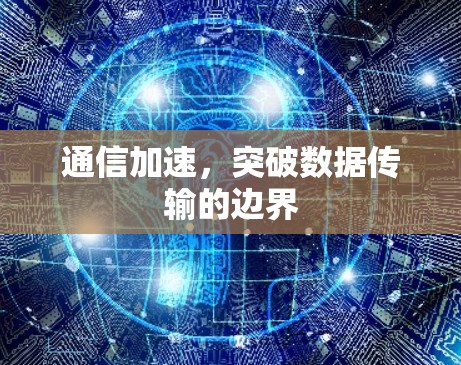 通信加速,突破数据传输的边界 通信加速,突破数据传输的边界