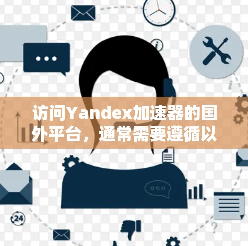 访问Yandex加速器的国外平台,通常需要遵循以下步骤,具体操作可能因平台而异,因此建议咨询Yandex支持或使用翻译工具进行处理 访问Yandex加速器的国外平台,通常需要遵循以下步骤,具体操作可能因平台而异,因此建议咨询Yandex支持或使用翻译工具进行处理