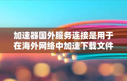 加速器国外服务连接是用于在海外网络中加速下载文件的网络工具,类似于国内加速服务。以下是关于该主题的详细说明 加速器国外服务连接是用于在海外网络中加速下载文件的网络工具,类似于国内加速服务。以下是关于该主题的详细说明