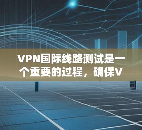 VPN国际线路测试是一个重要的过程，确保VPN服务的可信度和安全性。以下是测试的步骤和注意事项