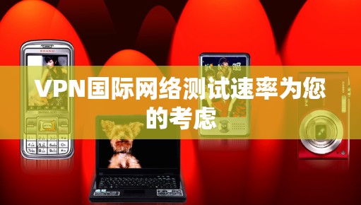 VPN国际网络测试速率为您的考虑 VPN国际网络测试速率为您的考虑