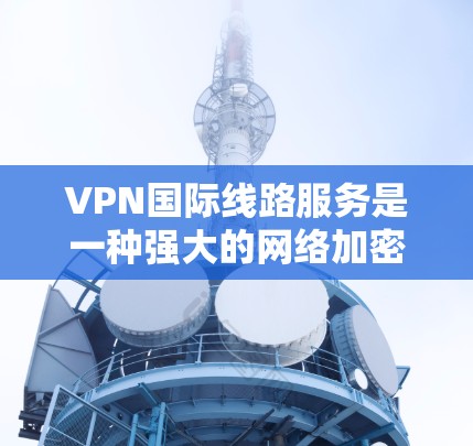 VPN国际线路服务是一种强大的网络加密技术,允许用户在国际网络上访问其他国家的网站或连接到国际VPN服务器。以下是对该服务的详细分析和总结 VPN国际线路服务是一种强大的网络加密技术,允许用户在国际网络上访问其他国家的网站或连接到国际VPN服务器。以下是对该服务的详细分析和总结