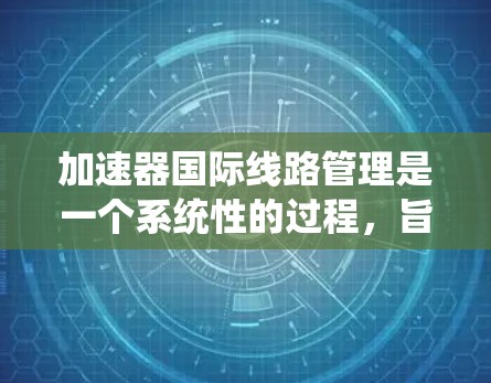 加速器国际线路管理是一个系统性的过程,旨在优化多个加速器在国际网络环境中的性能和功能。以下是该领域的关键点 加速器国际线路管理是一个系统性的过程,旨在优化多个加速器在国际网络环境中的性能和功能。以下是该领域的关键点