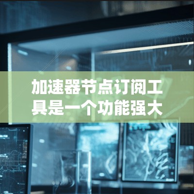 加速器节点订阅工具是一个功能强大的系统管理工具,主要用于监控和管理系统中的特定节点,如数据库、服务器等。以下是详细的步骤说明 加速器节点订阅工具是一个功能强大的系统管理工具,主要用于监控和管理系统中的特定节点,如数据库、服务器等。以下是详细的步骤说明