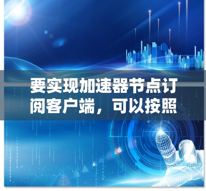 要实现加速器节点订阅客户端,可以按照以下步骤进行 要实现加速器节点订阅客户端,可以按照以下步骤进行