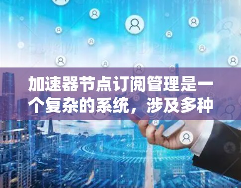 加速器节点订阅管理是一个复杂的系统,涉及多种技术领域,旨在优化加速器设备的性能。以下是对该主题的总结和解释 加速器节点订阅管理是一个复杂的系统,涉及多种技术领域,旨在优化加速器设备的性能。以下是对该主题的总结和解释