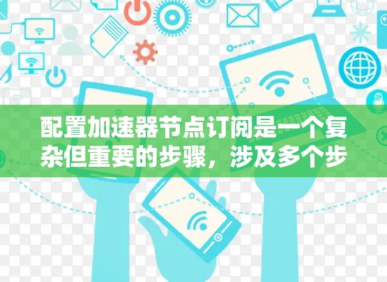 配置加速器节点订阅是一个复杂但重要的步骤,涉及多个步骤和注意事项。以下是对加速器节点订阅配置的详细指南 配置加速器节点订阅是一个复杂但重要的步骤,涉及多个步骤和注意事项。以下是对加速器节点订阅配置的详细指南