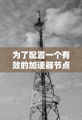 为了配置一个有效的加速器节点,以下是一个详细的教程,分为几个步骤,帮助您顺利进行 为了配置一个有效的加速器节点,以下是一个详细的教程,分为几个步骤,帮助您顺利进行