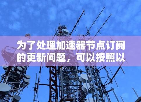 为了处理加速器节点订阅的更新问题,可以按照以下步骤进行 为了处理加速器节点订阅的更新问题,可以按照以下步骤进行