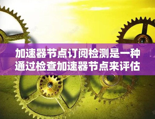 加速器节点订阅检测是一种通过检查加速器节点来评估其性能和处理效率的方法。以下是对这种检测技术的详细分析和总结 加速器节点订阅检测是一种通过检查加速器节点来评估其性能和处理效率的方法。以下是对这种检测技术的详细分析和总结