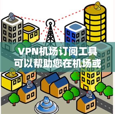 VPN机场订阅工具可以帮助您在机场或机场附近便捷地使用VPN服务。以下是一些实用的解决方案和工具建议 VPN机场订阅工具可以帮助您在机场或机场附近便捷地使用VPN服务。以下是一些实用的解决方案和工具建议