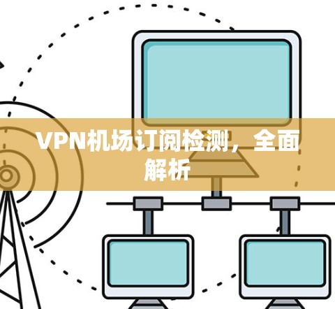 VPN机场订阅检测,全面解析 VPN机场订阅检测,全面解析
