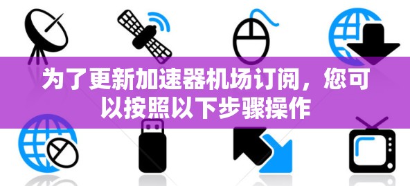 为了更新加速器机场订阅,您可以按照以下步骤操作 为了更新加速器机场订阅,您可以按照以下步骤操作
