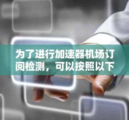 为了进行加速器机场订阅检测,可以按照以下步骤进行 为了进行加速器机场订阅检测,可以按照以下步骤进行