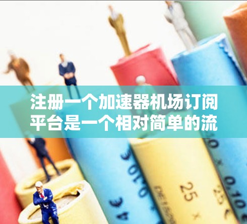 注册一个加速器机场订阅平台是一个相对简单的流程,但需要确保用户的信息真实有效,并且平台能够安全地处理用户的登录码和应用下载。以下是一个逐步的指南,帮助您完成注册 注册一个加速器机场订阅平台是一个相对简单的流程,但需要确保用户的信息真实有效,并且平台能够安全地处理用户的登录码和应用下载。以下是一个逐步的指南,帮助您完成注册